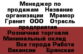 Менеджер по продажам › Название организации ­ Мрамор-Гранит, ООО › Отрасль предприятия ­ Розничная торговля › Минимальный оклад ­ 18 000 - Все города Работа » Вакансии   . Брянская обл.,Новозыбков г.